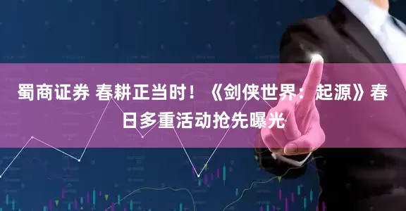 蜀商证券 春耕正当时！《剑侠世界：起源》春日多重活动抢先曝光