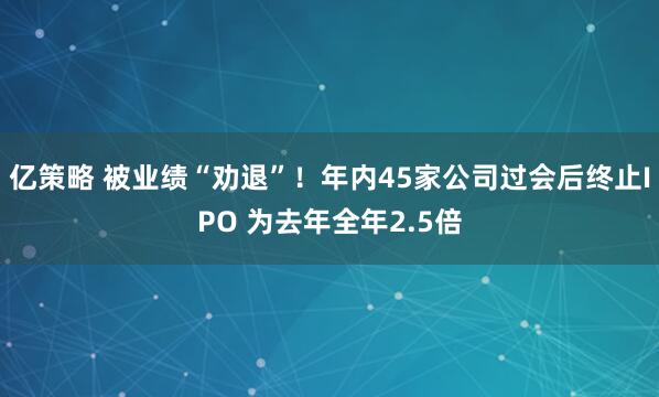 亿策略 被业绩“劝退”！年内45家公司过会后终止IPO 为去年全年2.5倍