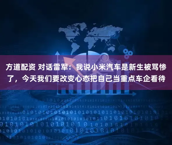 方道配资 对话雷军：我说小米汽车是新生被骂惨了，今天我们要改变心态把自己当重点车企看待