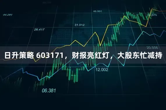 日升策略 603171，财报亮红灯，大股东忙减持
