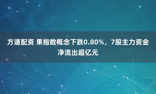 方道配资 果指数概念下跌0.80%，7股主力资金净流出超亿元