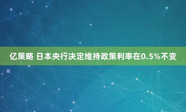 亿策略 日本央行决定维持政策利率在0.5%不变