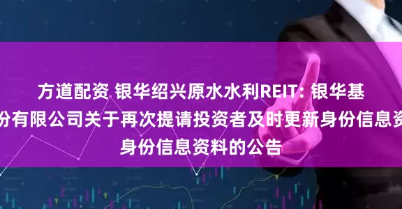 方道配资 银华绍兴原水水利REIT: 银华基金管理股份有限公司关于再次提请投资者及时更新身份信息资料的公告
