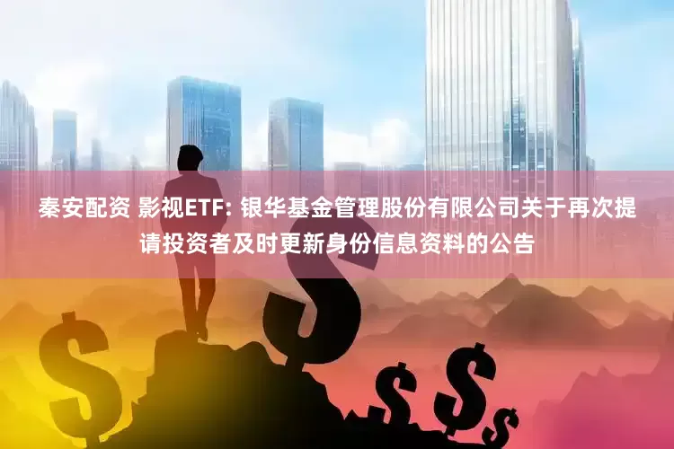 秦安配资 影视ETF: 银华基金管理股份有限公司关于再次提请投资者及时更新身份信息资料的公告